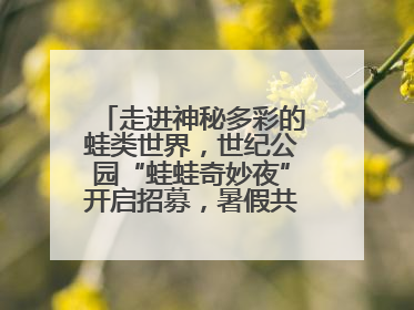 走进神秘多彩的蛙类世界，世纪公园“蛙蛙奇妙夜”开启招募，暑假共18场