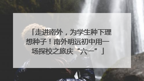 走进南外，为学生种下理想种子！南外明远初中用一场探校之旅庆“六一”