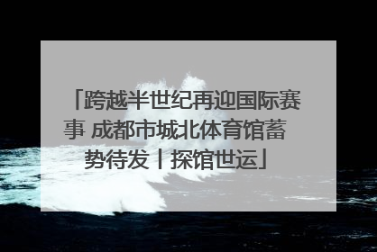 跨越半世纪再迎国际赛事 成都市城北体育馆蓄势待发丨探馆世运