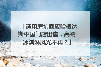 通用磨坊回应哈根达斯中国门店出售，高端冰淇淋风光不再？