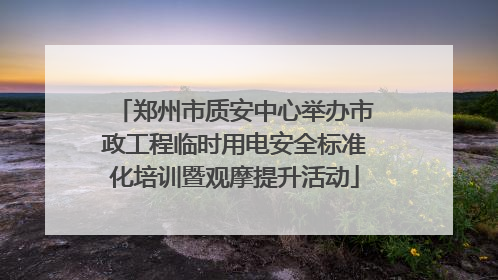 郑州市质安中心举办市政工程临时用电安全标准化培训暨观摩提升活动
