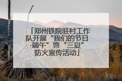 郑州铁院驻村工作队开展“我们的节日·端午”暨“三夏”防火宣传活动