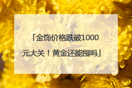 金饰价格跌破1000元大关！黄金还能囤吗
