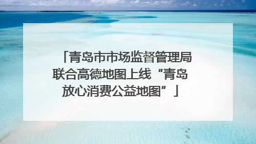 青岛市市场监督管理局联合高德地图上线“青岛放心消费公益地图”