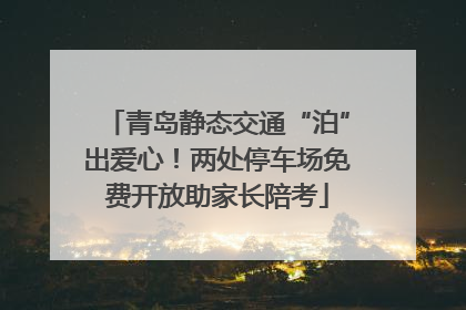 青岛静态交通“泊”出爱心！两处停车场免费开放助家长陪考