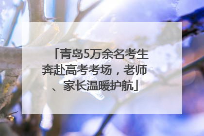 青岛5万余名考生奔赴高考考场，老师、家长温暖护航