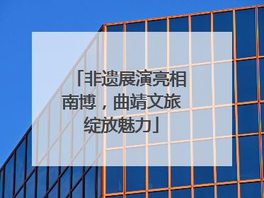 非遗展演亮相南博，曲靖文旅绽放魅力