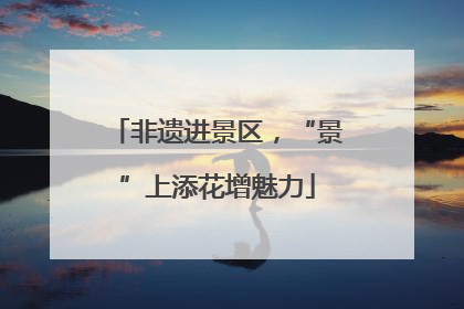 非遗进景区，“景”上添花增魅力