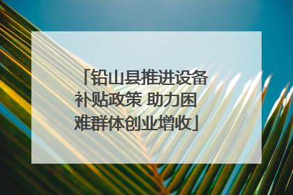 铅山县推进设备补贴政策 助力困难群体创业增收
