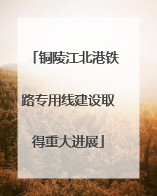 铜陵江北港铁路专用线建设取得重大进展
