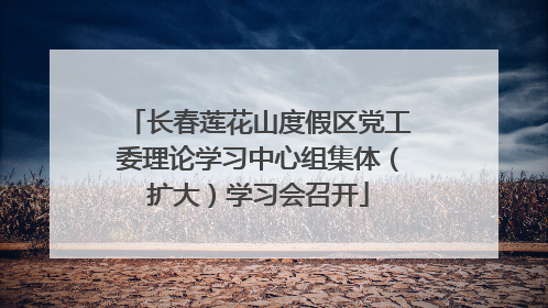 长春莲花山度假区党工委理论学习中心组集体（扩大）学习会召开