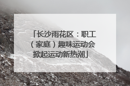 长沙雨花区：职工（家庭）趣味运动会掀起运动新热潮