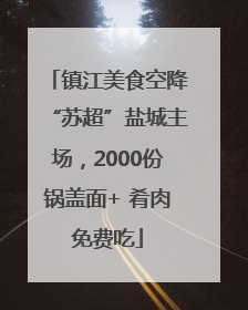 镇江美食空降“苏超”盐城主场，2000份锅盖面+ 肴肉免费吃