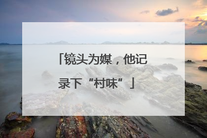 镜头为媒，他记录下“村味”