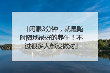 闭眼3分钟，就是随时随地最好的养生！不过很多人都没做对