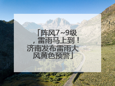 阵风7~9级，雷雨马上到！济南发布雷雨大风黄色预警