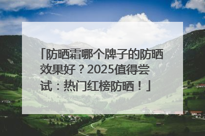 防晒霜哪个牌子的防晒效果好？2025值得尝试：热门红榜防晒！