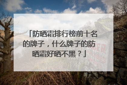 防晒霜排行榜前十名的牌子，什么牌子的防晒霜好晒不黑？