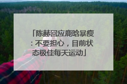 陈赫回应鹿晗暴瘦：不要担心，目前状态极佳每天运动