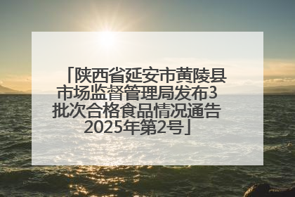 陕西省延安市黄陵县市场监督管理局发布3批次合格食品情况通告2025年第2号