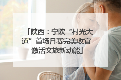 陕西：宁陕“村光大道”首场月赛完美收官 激活文旅新动能