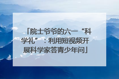 院士爷爷的六一“科学礼”：利用短视频开展科学家答青少年问