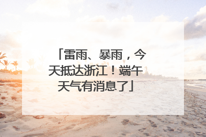 雷雨、暴雨，今天抵达浙江！端午天气有消息了