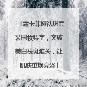 露卡菲娅祛斑套装国妆特字，突破美白祛斑难关，让肌肤重焕亮泽