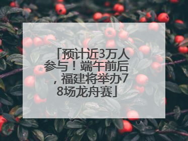 预计近3万人参与！端午前后，福建将举办78场龙舟赛