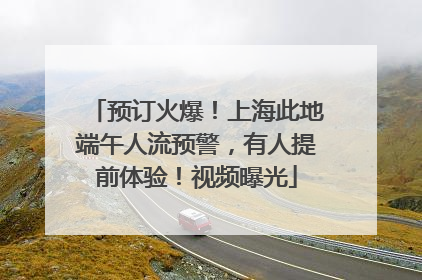 预订火爆！上海此地端午人流预警，有人提前体验！视频曝光