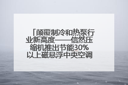 颠覆制冷和热泵行业新高度——信然压缩机推出节能30%以上磁悬浮中央空调和磁悬浮热泵