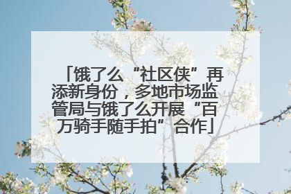 饿了么“社区侠”再添新身份，多地市场监管局与饿了么开展“百万骑手随手拍”合作
