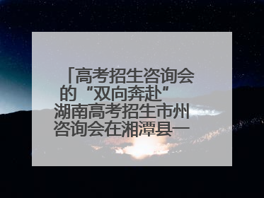 高考招生咨询会的“双向奔赴” 湖南高考招生市州咨询会在湘潭县一中举行