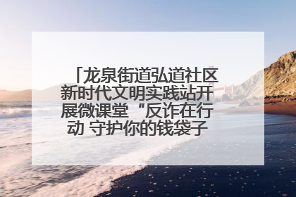 龙泉街道弘道社区新时代文明实践站开展微课堂“反诈在行动 守护你的钱袋子”反诈宣讲活动