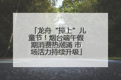 龙舟“撞上”儿童节！烟台端午假期消费热潮涌 市场活力持续升级