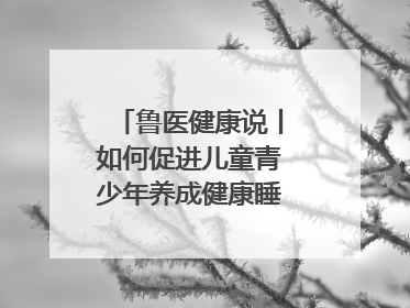 鲁医健康说丨如何促进儿童青少年养成健康睡眠的习惯？这份宝典快收藏