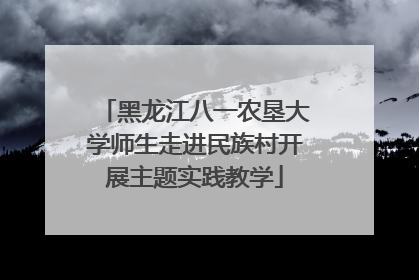 黑龙江八一农垦大学师生走进民族村开展主题实践教学