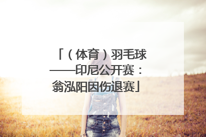 （体育）羽毛球——印尼公开赛：翁泓阳因伤退赛