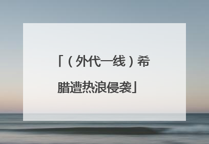 （外代一线）希腊遭热浪侵袭