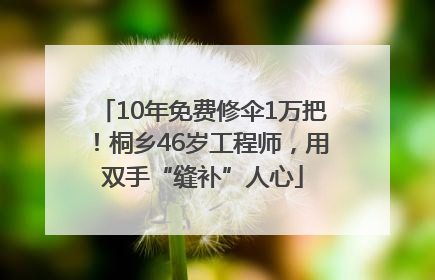 10年免费修伞1万把！桐乡46岁工程师，用双手“缝补”人心