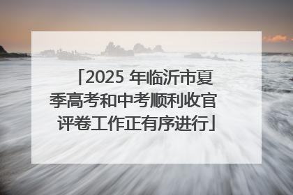 2025 年临沂市夏季高考和中考顺利收官 评卷工作正有序进行