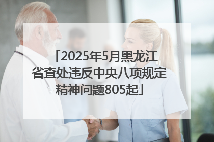2025年5月黑龙江省查处违反中央八项规定精神问题805起