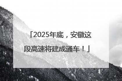 2025年底，安徽这段高速将建成通车！