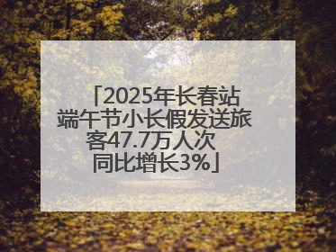 2025年长春站端午节小长假发送旅客47.7万人次 同比增长3%