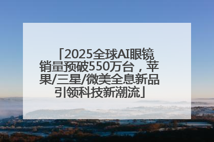 2025全球AI眼镜销量预破550万台，苹果/三星/微美全息新品引领科技新潮流