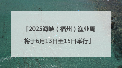 2025海峡（福州）渔业周将于6月13日至15日举行