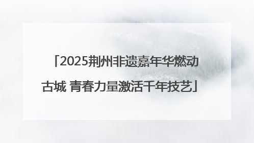 2025荆州非遗嘉年华燃动古城 青春力量激活千年技艺