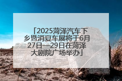 2025菏泽汽车下乡暨消夏车展将于6月27日—29日在菏泽大剧院广场举办