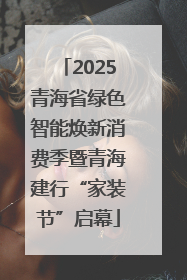 2025青海省绿色智能焕新消费季暨青海建行“家装节”启幕