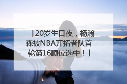 20岁生日夜，杨瀚森被NBA开拓者队首轮第16顺位选中！